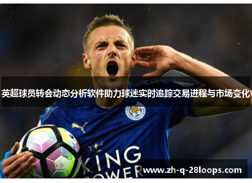 英超球员转会动态分析软件助力球迷实时追踪交易进程与市场变化