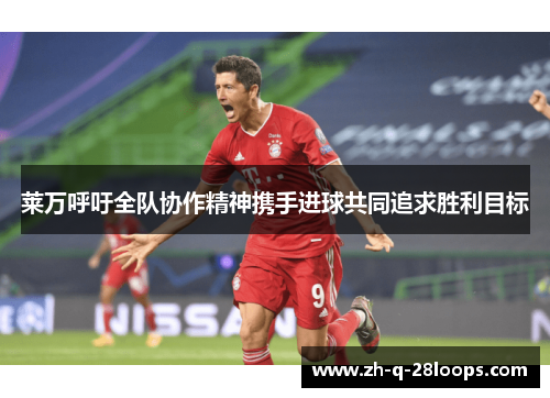 莱万呼吁全队协作精神携手进球共同追求胜利目标