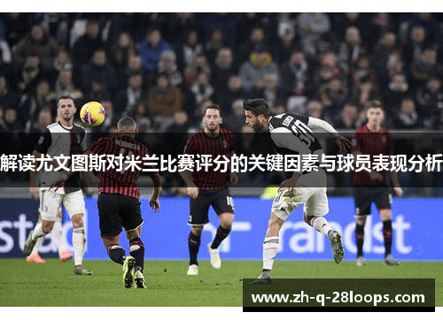解读尤文图斯对米兰比赛评分的关键因素与球员表现分析