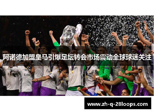 阿诺德加盟皇马引爆足坛转会市场震动全球球迷关注