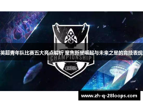英超青年队比赛五大亮点解析 聚焦新星崛起与未来之星的竞技表现