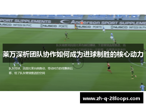 莱万深析团队协作如何成为进球制胜的核心动力
