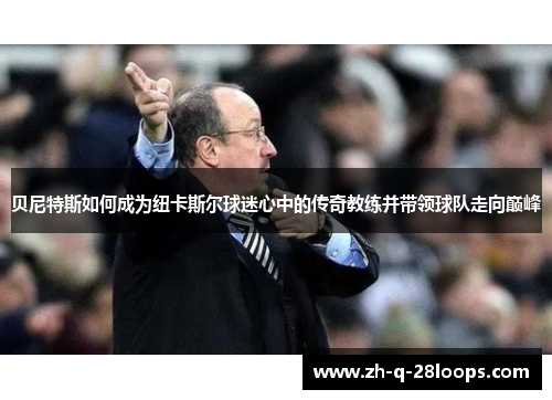 贝尼特斯如何成为纽卡斯尔球迷心中的传奇教练并带领球队走向巅峰