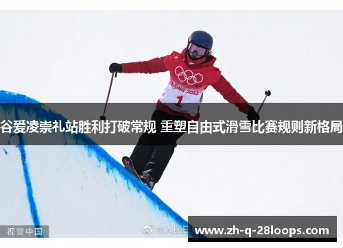 谷爱凌崇礼站胜利打破常规 重塑自由式滑雪比赛规则新格局