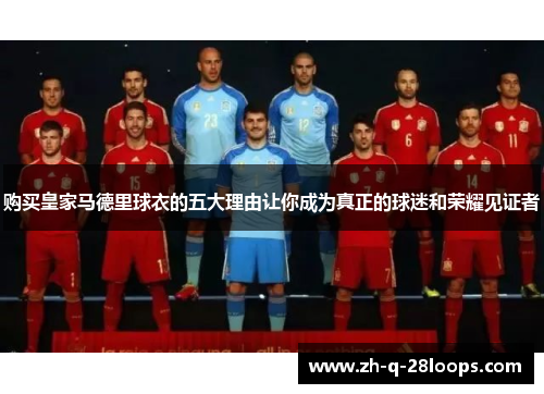 购买皇家马德里球衣的五大理由让你成为真正的球迷和荣耀见证者