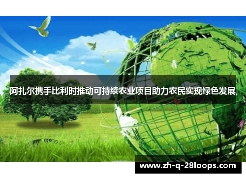 阿扎尔携手比利时推动可持续农业项目助力农民实现绿色发展