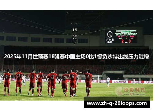 2025年11月世预赛18强赛中国主场0比1憾负沙特出线压力陡增