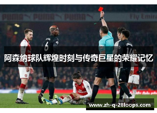 阿森纳球队辉煌时刻与传奇巨星的荣耀记忆