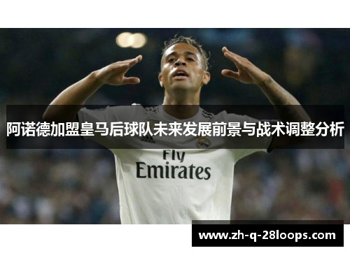 阿诺德加盟皇马后球队未来发展前景与战术调整分析