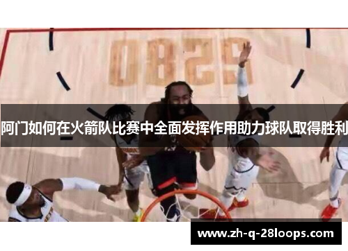阿门如何在火箭队比赛中全面发挥作用助力球队取得胜利