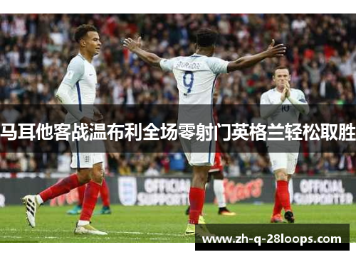 马耳他客战温布利全场零射门英格兰轻松取胜