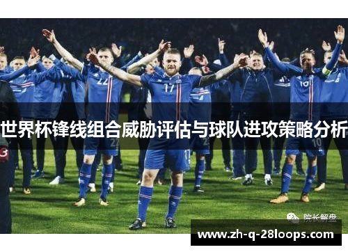 世界杯锋线组合威胁评估与球队进攻策略分析 世界杯锋线组合威胁评估与球队进攻策略分析