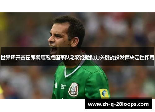 世界杯开赛在即聚焦热点国家队老将经验助力关键战役发挥决定性作用