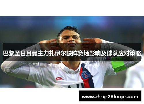 巴黎圣日耳曼主力扎伊尔缺阵赛场影响及球队应对策略 巴黎圣日耳曼主力扎伊尔缺阵赛场影响及球队应对策略