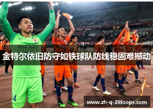 金特尔依旧防守如铁球队防线稳固难撼动 金特尔依旧防守如铁球队防线稳固难撼动