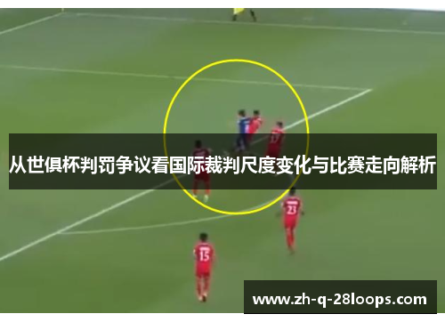 从世俱杯判罚争议看国际裁判尺度变化与比赛走向解析 从世俱杯判罚争议看国际裁判尺度变化与比赛走向解析