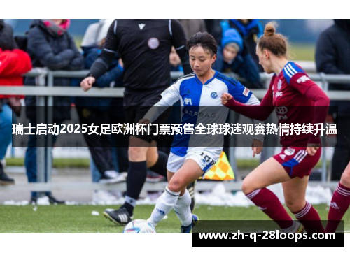 瑞士启动2025女足欧洲杯门票预售全球球迷观赛热情持续升温 瑞士启动2025女足欧洲杯门票预售全球球迷观赛热情持续升温