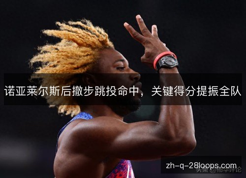诺亚莱尔斯后撤步跳投命中，关键得分提振全队