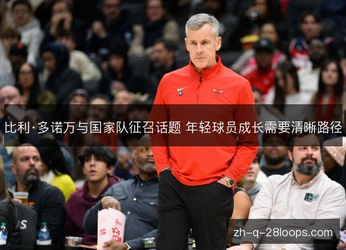比利·多诺万与国家队征召话题 年轻球员成长需要清晰路径 比利·多诺万与国家队征召话题 年轻球员成长需要清晰路径